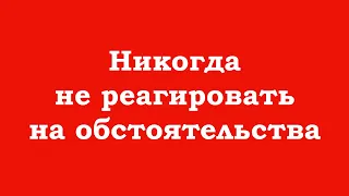 Никогда не реагировать на обстоятельства