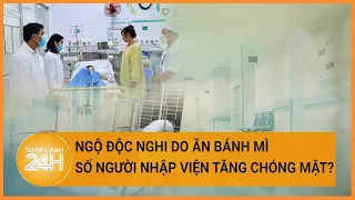 Vụ nghi ngộ độc do ăn bánh mì: Gần 500 người nhập viện, 5 ca nặng | Toàn cảnh 24h