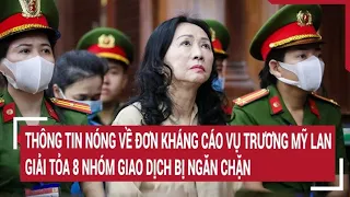 Điểm nóng 6/5: Tòa thông tin về đơn kháng cáo vụ Trương Mỹ Lan, giải tỏa 8 nhóm giao dịch bị chặn