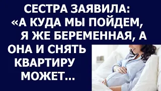 Истории из жизни Сестра заявила А куда мы пойдем, я же беременная, а она и снять