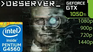 Observer - GTX 1050 ti - G4560 - 1080p - 900p - 720p - 1440p