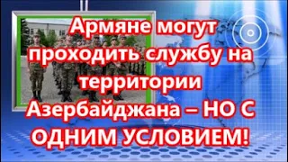 Армяне могут проходить службу на территории Азербайджана – НО С ОДНИМ УСЛОВИЕМ!