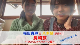 福田真琳＆八木栞が行く！長崎旅 ～真琳ちゃんの一人しゃべりゾーン編～