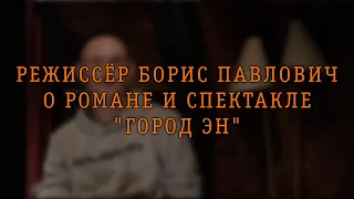 Борис Павлович о романе и спектакле "Город Эн"