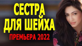 НОВЫЙ ФИЛЬМ! ОЧЕНЬ ПРИЯТНОЕ КИНО! "СЕСТРА ДЛЯ ШЕЙХА" Русские мелодрамы 2022 новинки HD