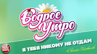 БОДРОЕ УТРО ❀ ПЕСНИ ДЛЯ ХОРОШЕГО НАСТРОЕНИЯ ❀ Я ТЕБЯ НИКОМУ НЕ ОТДАМ ❀ ЕВГЕНИЙ КОНОВАЛОВ