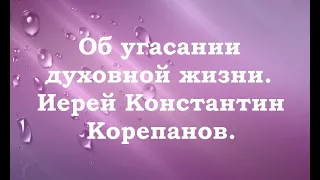 Об угасании духовной жизни. Иерей Константин Корепанов.