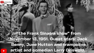 "The Frank Sinatra show" 11/13/1951 Guest stars: Jack Benny, June Hutton and Larry Griswold.
