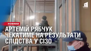 Артемій Рябчук чекатиме на результати слідства у СІЗО