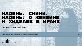 «Надень, сними, надень: о женщине и хиджабе в Иране». Лекция Даниила Огнева