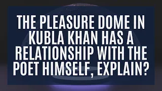 The Pleasure Dome in Kubla Khan has a Relationship with the Poet Himself, Explain