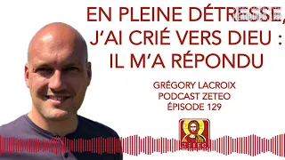 Zeteo #129 : Grégory Lacroix : En pleine détresse, j'ai crié vers Dieu : Il m'a répondu