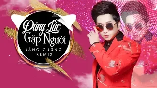 Đúng Lúc Gặp Người (Remix) - Bằng Cường | Nhạc Trẻ Remix Tik Tok HOT Nhất 2019