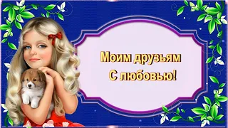 МОИМ ДРУЗЬЯМ  С  ЛЮБОВЬЮ!😘💕 Красивая музыкальная открытка.🌞.