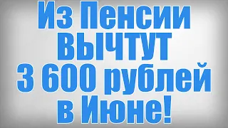 Из Пенсии ВЫЧТУТ 3600 рублей в Июне!