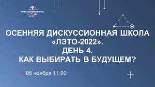 ОСЕННЯЯ ДИСКУССИОННАЯ ШКОЛА «ЛЭТО-2022». ДЕНЬ 4. КАК ВЫБИРАТЬ В БУДУЩЕМ?