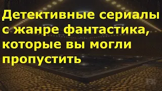 Топ три шикарных детективных сериала с элементами фантастики, которые вы могли пропустить.