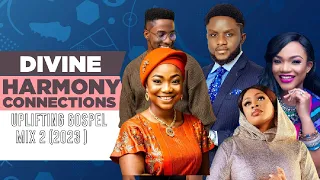 Divine Harmony Connections Uplifting Gospel Mix 2 2023 |Gospel MIX 2023| Gospel 2023| Naija Gospel