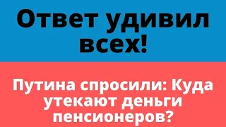 Ответ удивил всех! Путина спросили:Куда утекают деньги пенсионеров?