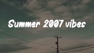 summer 2007 vibes ~ nostalgia playlist