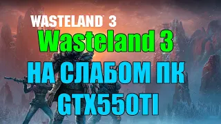 Wasteland 3 НА СЛАБОМ ПК GTX550TI