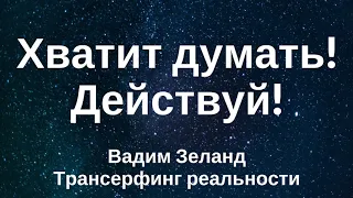 Хватит думать! Действуй сейчас, начинай сейчас! Вадим Зеланд