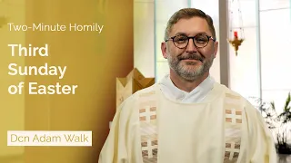 Third Sunday of Easter - Two-Minute Homily: Dcn Adam Walk