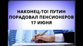 Наконец-то! Путин порадовал пенсионеров! 17 июня