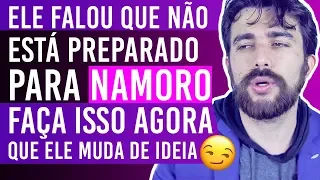 ELE FALOU QUE NÃO ESTÁ PREPARADO PARA NAMORO AGORA FAÇA ISSO QUE ELE MUDA DE IDEIA