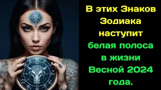 В этих Знаков Зодиака наступит белая полоса в жизни Весной 2024 года