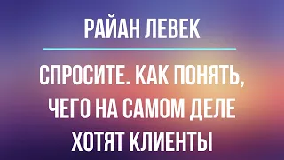 Спросите. Как понять, чего на самом деле хотят клиенты | Райан Левек | Фрагмент аудиокниги