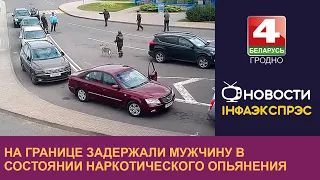 На границе задержали мужчину в состоянии наркотического опьянения | Новости Гродно 27.09.2022