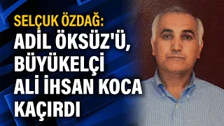 Selçuk Özdağ: Adil Öksüz'ü, Büyükelçi Ali İhsan Koca kaçırdı