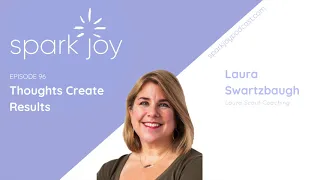 Thoughts Create Results w/ Laura Swartzbaugh | Spark Joy Podcast | Chicago KonMari Consultant Ep 96