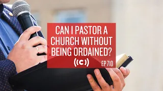 Can I Pastor a Church Without Being Ordained? Core Ep 710