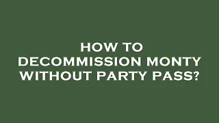 How to decommission monty without party pass?