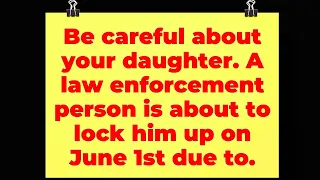 Be careful about your daughter. A law enforcement person is about to lock him up on June 1st due to.