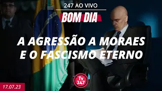 Bom dia 247: a agressão a Moraes e o fascismo eterno (17.7.23)