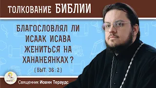 Благословлял ли Исаак Исава жениться на хананеянках ? (Быт. 36:2)  Священник Иоанн Тераудс