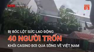 BỊ BÓC LỘT SỨC LAO ĐỘNG, 40 NGƯỜI TRỐN KHỎI CASINO BƠI QUA SÔNG VỀ VIỆT NAM | VTC9