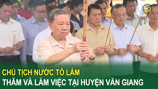 Chủ tịch nước Tô Lâm thăm và làm việc tại huyện Văn Giang