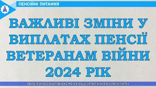 ВАЖЛИВІ ЗМІНИ У ВИПЛАТАХ ПЕНСІЇ ВЕТЕРАНАМ ВІЙНИ 2024 РІК