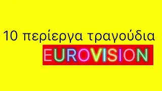 10 ΠΕΡΙΕΡΓΑ ΤΡΑΓΟΥΔΙΑ ΣΤΗ EUROVISION