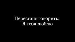 Перестань говорить - Я тебя люблю