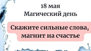 18 мая - Магический день. Скажите сильные слова - магнит на счастье.