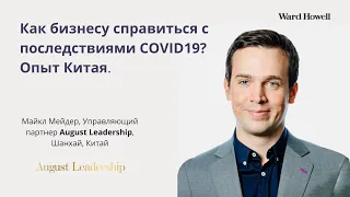 Как бизнесу справиться с последствиями COVID19. Опыт Китая / Майкл Мейдер, August Leadership