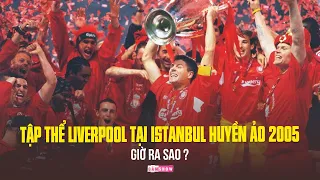 Tập thể LIVERPOOL ngược dòng tại ISTANBUL HUYỀN ẢO năm 2005 - GIỜ RA SAO?