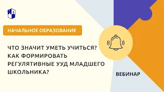 Что значит уметь учиться? Как формировать регулятивные УУД младшего школьника?