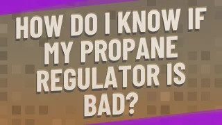 How do I know if my propane regulator is bad?