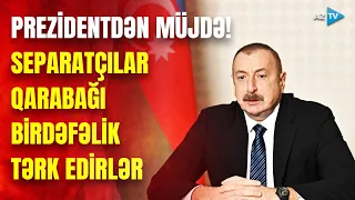 Prezidentdən xalqa MÜJDƏ: Qarabağdan separatçılar silahlarını təhvil verib ÇIXIRLAR